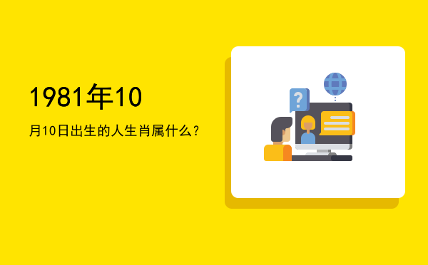 1981年10月10日出生的人生肖属什么?