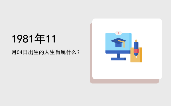 1981年11月04日出生的人生肖属什么?