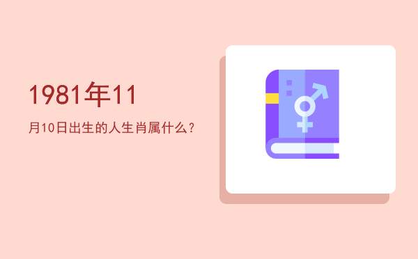 1981年11月10日出生的人生肖属什么?