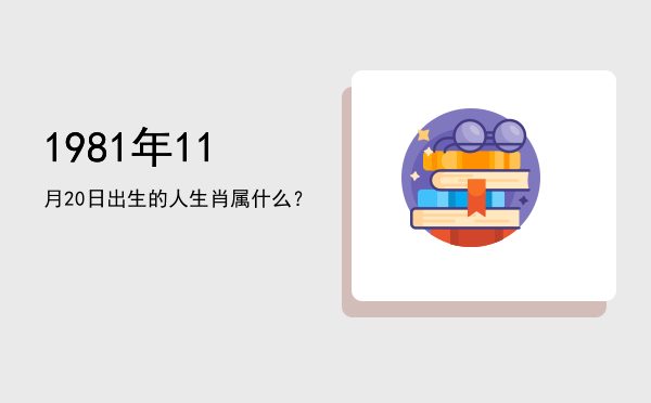 1981年11月20日出生的人生肖属什么?