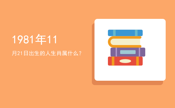 1981年11月21日出生的人生肖属什么?