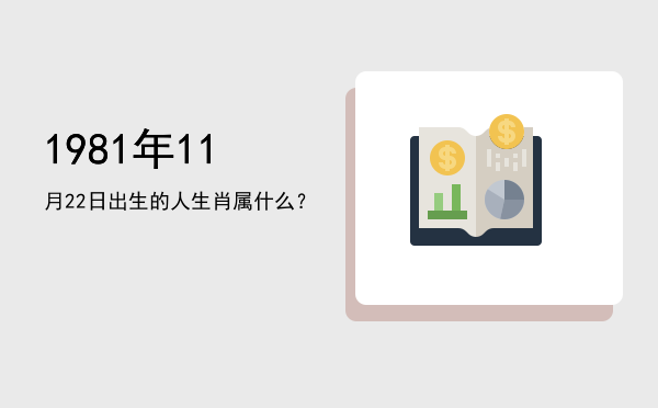 1981年11月22日出生的人生肖属什么?