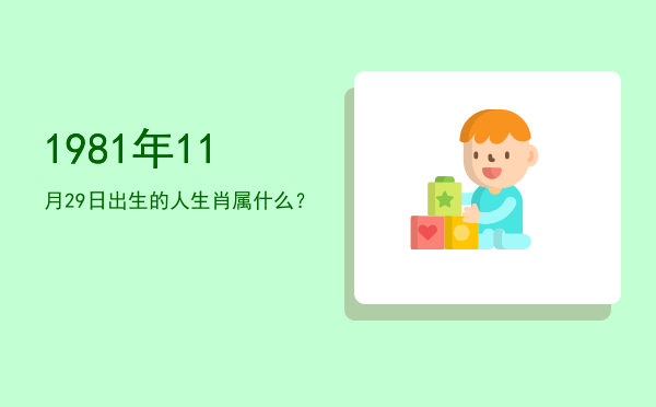 1981年11月29日出生的人生肖属什么?