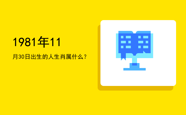 1981年11月30日出生的人生肖属什么?