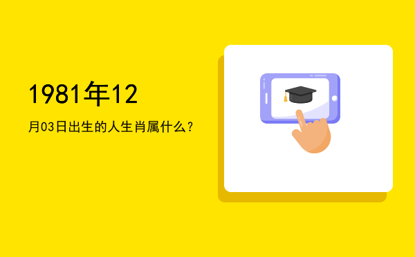 1981年12月03日出生的人生肖属什么?