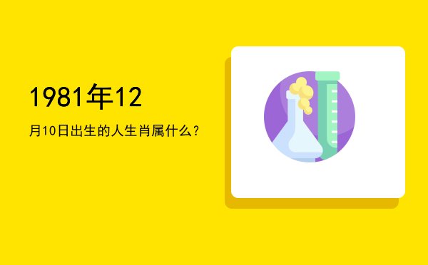 1981年12月10日出生的人生肖属什么?