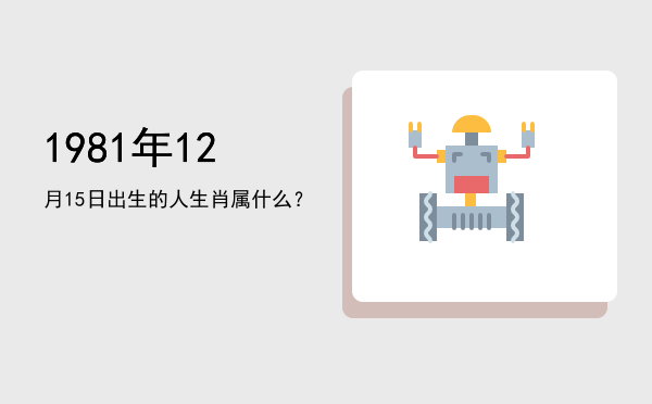 1981年12月15日出生的人生肖属什么?