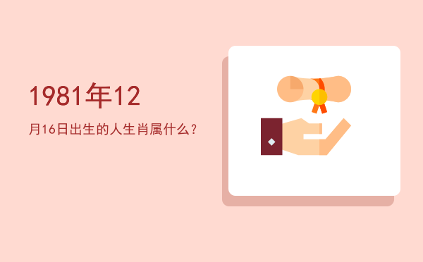1981年12月16日出生的人生肖属什么?