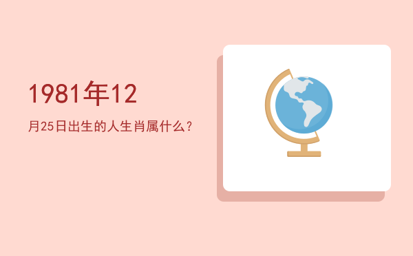 1981年12月25日出生的人生肖属什么?