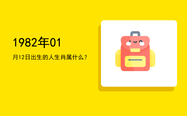 1982年01月12日出生的人生肖属什么?