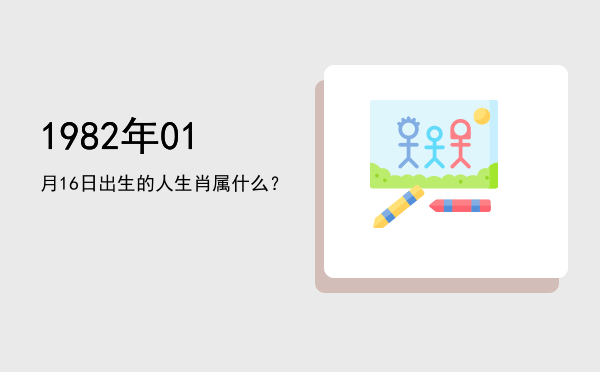 1982年01月16日出生的人生肖属什么?