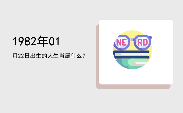 1982年01月22日出生的人生肖属什么?