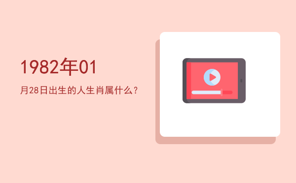1982年01月28日出生的人生肖属什么?