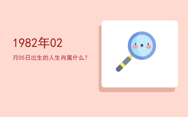 1982年02月05日出生的人生肖属什么?