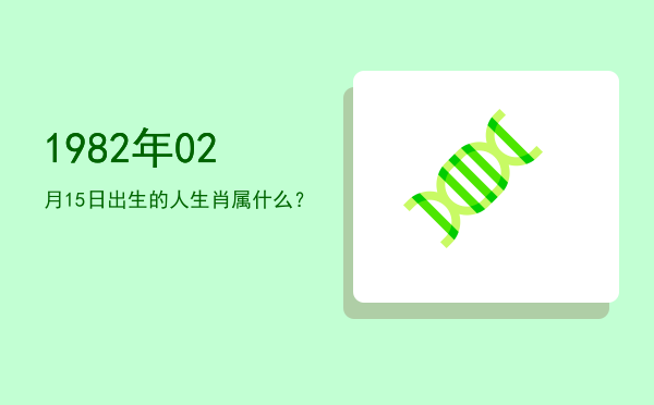 1982年02月15日出生的人生肖属什么?