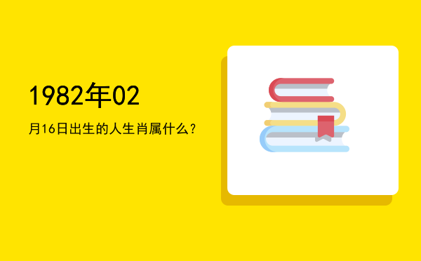 1982年02月16日出生的人生肖属什么?