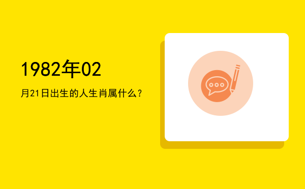 1982年02月21日出生的人生肖属什么?