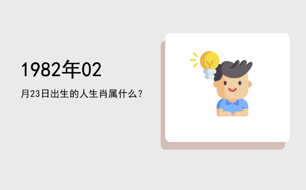 1982年02月23日出生的人生肖属什么?