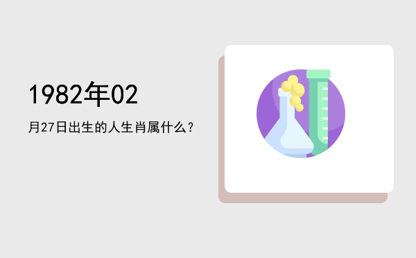 1982年02月27日出生的人生肖属什么?