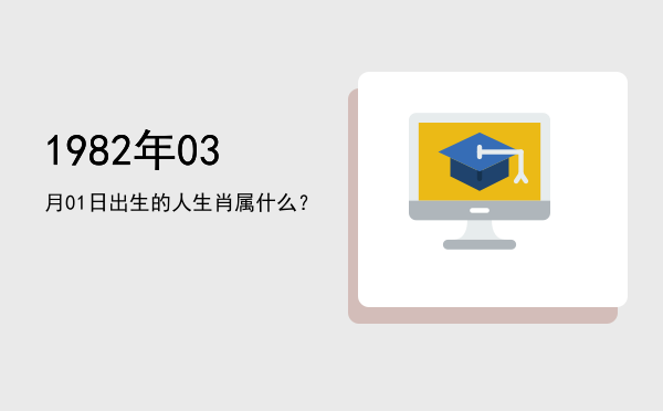 1982年03月01日出生的人生肖属什么?