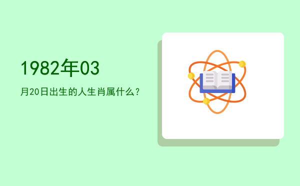 1982年03月20日出生的人生肖属什么?