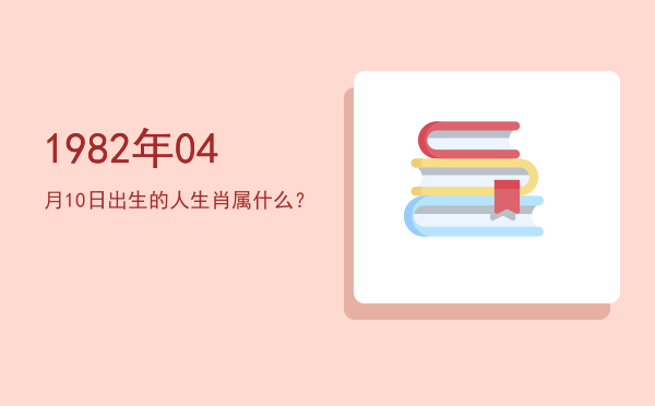 1982年04月10日出生的人生肖属什么?