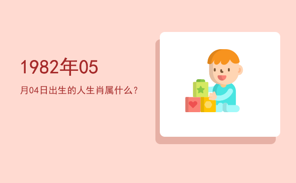 1982年05月04日出生的人生肖属什么?