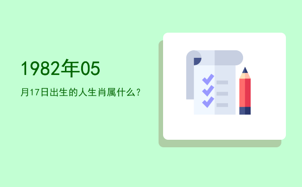 1982年05月17日出生的人生肖属什么?