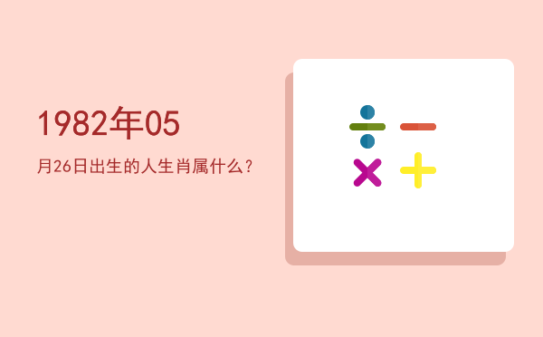 1982年05月26日出生的人生肖属什么?