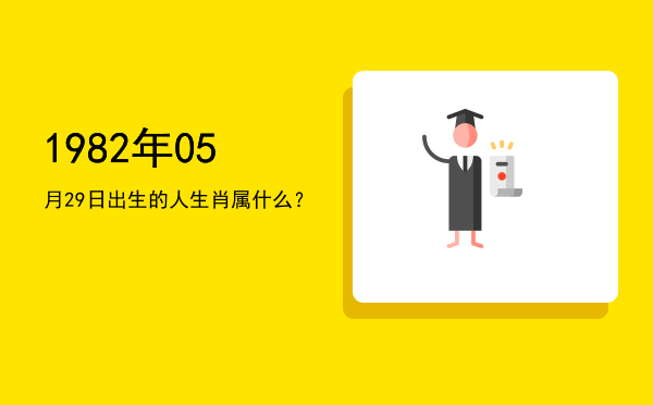 1982年05月29日出生的人生肖属什么?