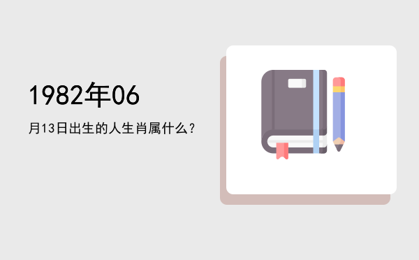 1982年06月13日出生的人生肖属什么?