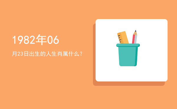 1982年06月23日出生的人生肖属什么?