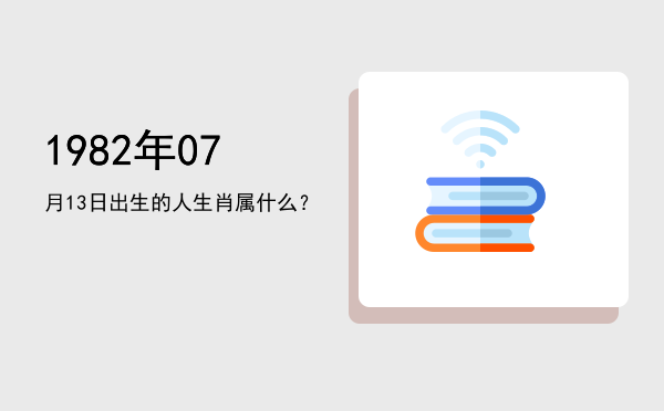 1982年07月13日出生的人生肖属什么?