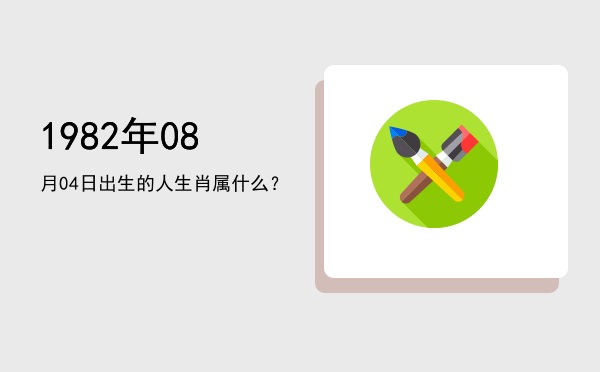 1982年08月04日出生的人生肖属什么?