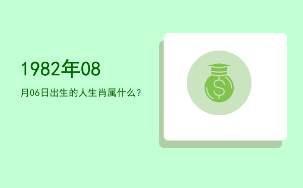 1982年08月06日出生的人生肖属什么?