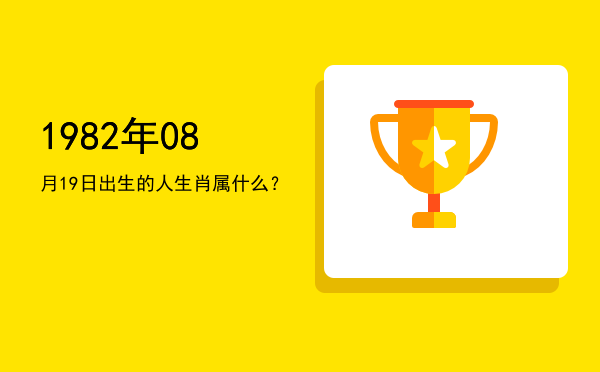 1982年08月19日出生的人生肖属什么?