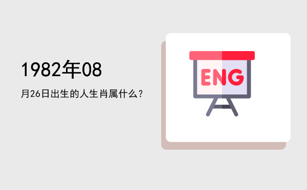 1982年08月26日出生的人生肖属什么?