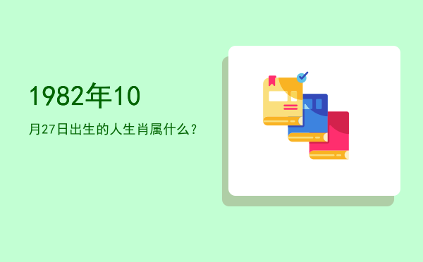 1982年10月27日出生的人生肖属什么?
