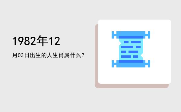1982年12月03日出生的人生肖属什么?
