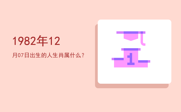 1982年12月07日出生的人生肖属什么?