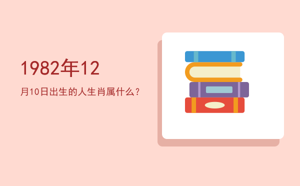1982年12月10日出生的人生肖属什么?