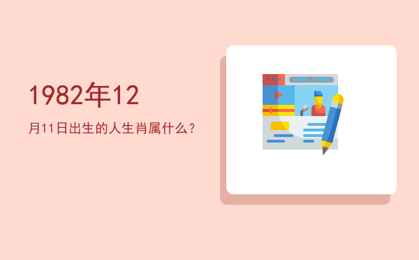 1982年12月11日出生的人生肖属什么?
