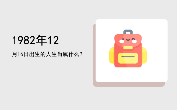 1982年12月16日出生的人生肖属什么?