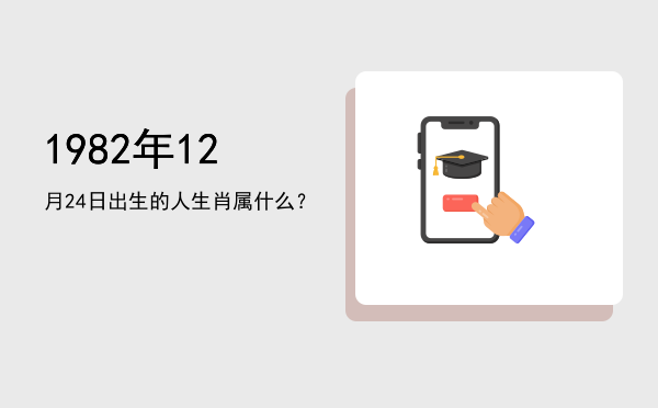 1982年12月24日出生的人生肖属什么?