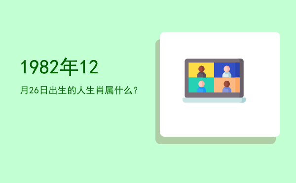 1982年12月26日出生的人生肖属什么?