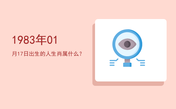 1983年01月17日出生的人生肖属什么?