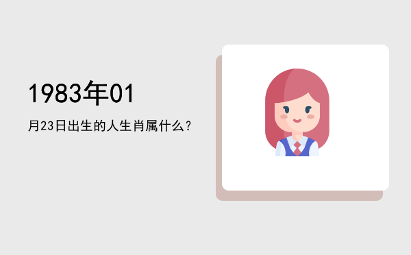 1983年01月23日出生的人生肖属什么?