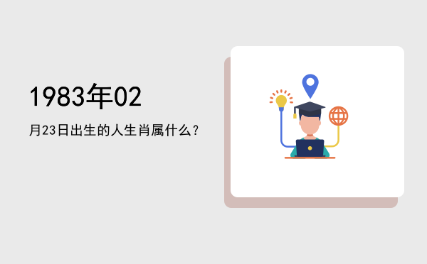 1983年02月23日出生的人生肖属什么?