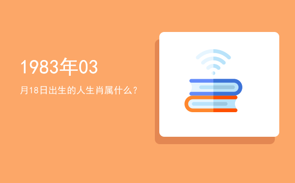 1983年03月18日出生的人生肖属什么?