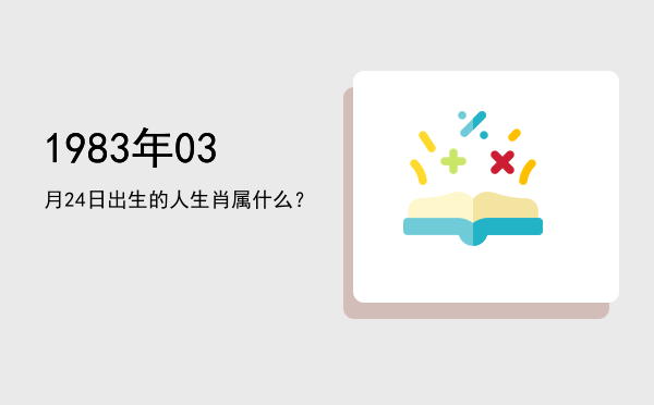1983年03月24日出生的人生肖属什么?